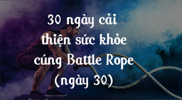 30 NGÀY CẢI THIỆN SỨC KHỎE CÙNG BATTLE ROPE - NGÀY 30